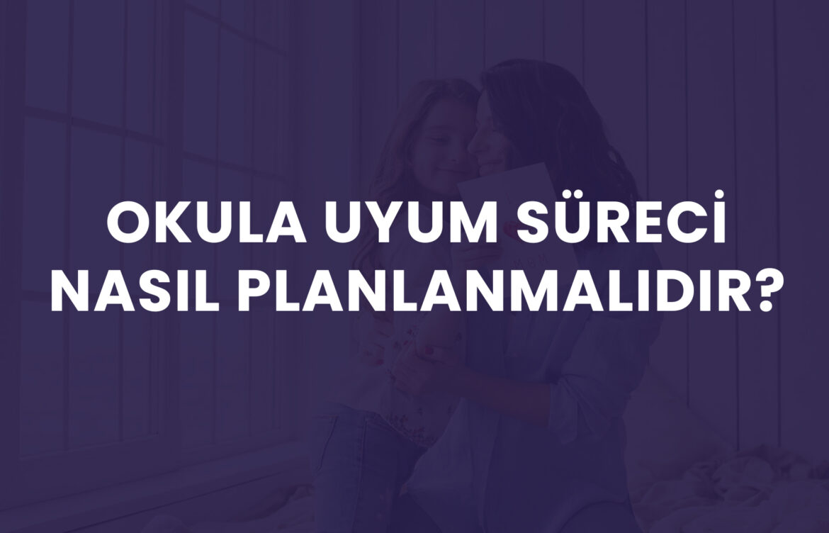 OKULA UYUM SÜRECİ NASIL PLANLANMALIDIR?